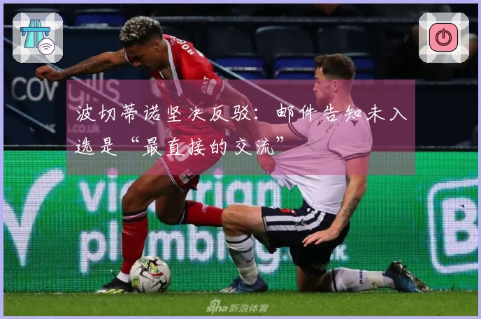 波切蒂诺坚决反驳：邮件告知未入选是“最直接的交流”